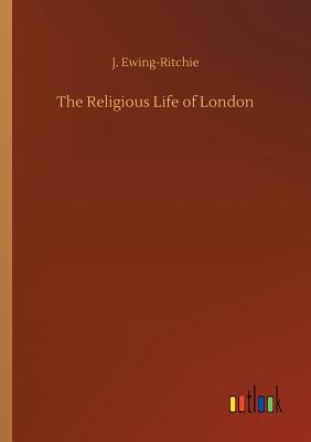 The Religious Life of London - Ewing-Ritchie, J