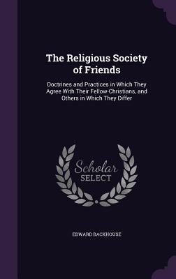 The Religious Society of Friends: Doctrines and Practices in Which They Agree With Their Fellow-Christians, and Others in Which They Differ - Backhouse, Edward