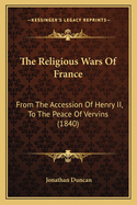 The Religious Wars Of France: From The Accession Of Henry II, To The Peace Of Vervins (1840)