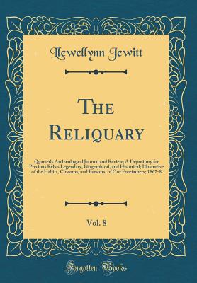 The Reliquary, Vol. 8: Quarterly Archological Journal and Review; A Depository for Precious Relics Legendary, Biographical, and Historical; Illustrative of the Habits, Customs, and Pursuits, of Our Forefathers; 1867-8 (Classic Reprint) - Jewitt, Llewellynn