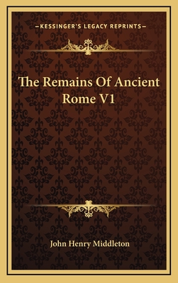 The Remains of Ancient Rome V1 - Middleton, John Henry