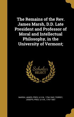 The Remains of the Rev. James Marsh, D.D. Late President and Professor of Moral and Intellectual Philosophy, in the University of Vermont; - Marsh, James Pres U V M (Creator), and Torrey, Joseph Pres U V M (Creator)