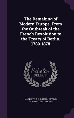 The Remaking of Modern Europe, From the Outbreak of the French Revolution to the Treaty of Berlin, 1789-1878 - Marriott, J a R