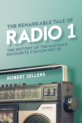 The Remarkable Tale of Radio 1: The History of the Nation's Favourite Station, 1967-95 - Sellers, Robert