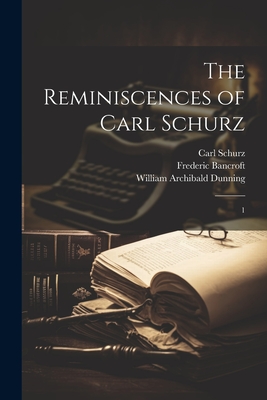 The Reminiscences of Carl Schurz: 1 - Schurz, Carl, and Bancroft, Frederic, and Dunning, William Archibald