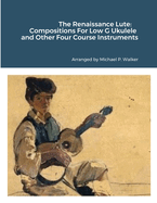 The Renaissance Lute: Compositions For Low G Ukulele and Other Four Course Instruments