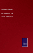 The Renewal of Life: Lectures, chiefly clinical