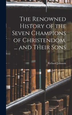 The Renowned History of the Seven Champions of Christendom, ... and Their Sons - Johnson, Richard
