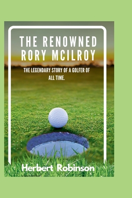 The Renowned Rory McIlroy: The legendary story of a golfer of all time - Robinson, Herbert