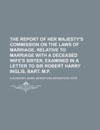 The Report of Her Majesty's Commission on the Laws of Marriage, Relative to Marriage with a Deceased Wife's Sister, Examined in a Letter to Sir Robert Harry Inglis