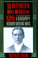 The Reporter Who Would Be King: A Biography of Richard Harding Davis - Lubow, Arthur