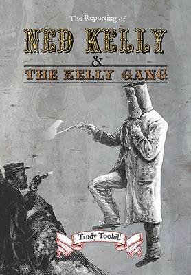 The Reporting of Ned Kelly and the Kelly Gang - Toohill, Trudy