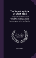 The Reporting Style Of Short-hand: A Complete Textbook Of American Phonography. To Which Is Added A Series Of Lessons On Amanuensis, Speech, Legislative, And Law Reporting