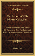 The Reports Of Sir Edward Coke, Knt.: In Verse, Wherein The Name Of Each Case And The Principal Points Are Contained In Two Lines (1826)