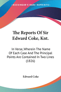 The Reports Of Sir Edward Coke, Knt.: In Verse, Wherein The Name Of Each Case And The Principal Points Are Contained In Two Lines (1826)