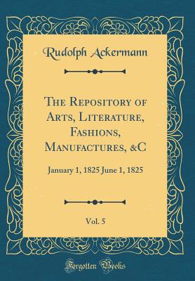 The Repository of Arts, Literature, Fashions, Manufactures, &c, Vol. 5: January 1, 1825 June 1, 1825 (Classic Reprint) - Ackermann, Rudolph