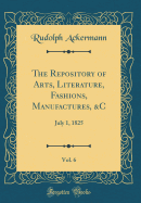 The Repository of Arts, Literature, Fashions, Manufactures, &c, Vol. 6: July 1, 1825 (Classic Reprint)