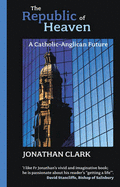 The Republic of Heaven: A Catholic-Anglican Future - Clark, Jonathan