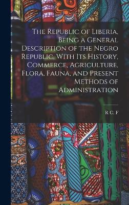 The Republic of Liberia, Being a General Description of the Negro Republic, With its History, Commerce, Agriculture, Flora, Fauna, and Present Methods of Administration - Maugham, R C F 1866-1956