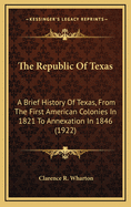 The Republic Of Texas: A Brief History Of Texas, From The First American Colonies In 1821 To Annexation In 1846 (1922)