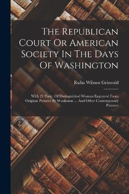 The Republican Court Or American Society In The Days Of Washington: With 21 Portr. Of Distinguished Woman Engraved From Original Pictures By Woolaston ... And Other Contemporary Painters - Griswold, Rufus Wilmot