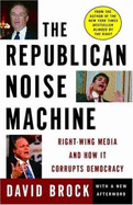 The Republican Noise Machine: Right-Wing Media and How It Corrupts Democracy - Brock, David