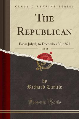 The Republican, Vol. 12: From July 8, to December 30, 1825 (Classic Reprint) - Carlile, Richard