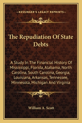 The Repudiation Of State Debts: A Study In The Financial History Of Mississippi, Florida, Alabama, North Carolina, South Carolina, Georgia, Louisiana, Arkansas, Tennessee, Minnesota, Michigan And Virginia - Scott, William A
