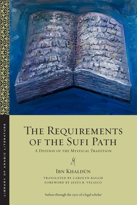 The Requirements of the Sufi Path: A Defense of the Mystical Tradition - Khald n, Ibn, and Baugh, Carolyn (Translated by), and Velasco, Jess R (Foreword by)