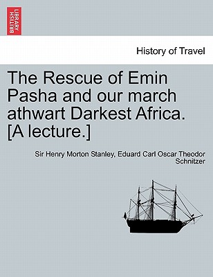 The Rescue of Emin Pasha and Our March Athwart Darkest Africa. [A Lecture.] - Stanley, Henry Morton, Sir, and Schnitzer, Eduard Carl Oscar Theodor, and Stanley, Sir Henry Morton