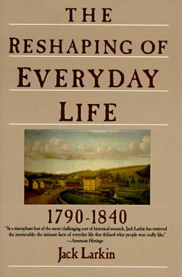 The Reshaping of Everyday Life: 1790-1840 - Larkin, Jack