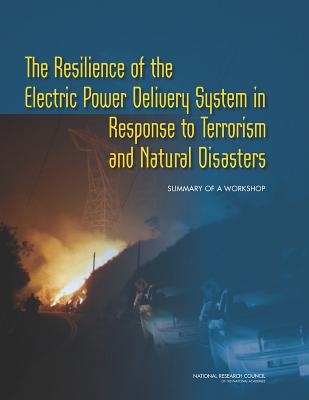The Resilience of the Electric Power Delivery System in Response to Terrorism and Natural Disasters: Summary of a Workshop - National Research Council, and Division on Engineering and Physical Sciences, and Board on Energy and Environmental Systems