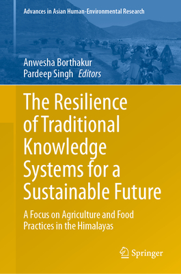 The Resilience of Traditional Knowledge Systems for a Sustainable Future: A Focus on Agriculture and Food Practices in the Himalayas - Borthakur, Anwesha (Editor), and Singh, Pardeep (Editor)