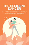 The Resilient Dancer: 11 + 1 Super Tools for Living Your Ballet Dream While Staying Happy and Healthy