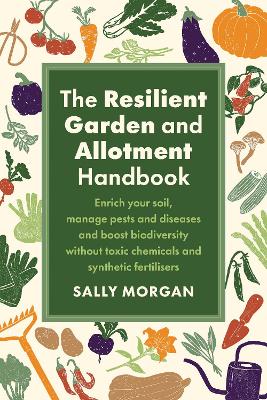 The Resilient Garden and Allotment Handbook: Enrich your soil, manage pests and diseases and boost biodiversity without toxic chemicals and synthetic fertilisers - Morgan, Sally