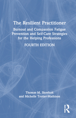 The Resilient Practitioner: Burnout and Compassion Fatigue Prevention and Self-Care Strategies for the Helping Professions, 4th Ed - Skovholt, Thomas M, and Trotter-Mathison, Michelle