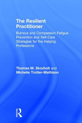 The Resilient Practitioner: Burnout and Compassion Fatigue Prevention and Self-Care Strategies for the Helping Professions - Skovholt, Thomas M, and Trotter-Mathison, Michelle