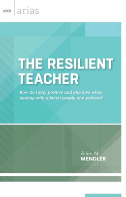 The Resilient Teacher: How Do I Stay Positive and Effective When Dealing with Difficult People and Policies? (ASCD Arias) - Mendler, Allen N