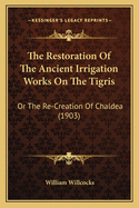The Restoration of the Ancient Irrigation Works on the Tigris: Or the Re-Creation of Chaldea (1903)