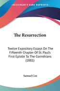 The Resurrection: Twelve Expository Essays On The Fifteenth Chapter Of St. Paul's First Epistle To The Corinthians (1881)