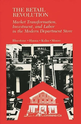 The Retail Revolution: Market Transformation, Investment, and Labor in the Modern Department Store - Bluestone, Barry, and Hanna, Patricia, and Kuhn, Sarah