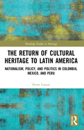 The Return of Cultural Heritage to Latin America: Nationalism, Policy, and Politics in Colombia, Mexico, and Peru