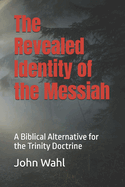 The Revealed Identity of the Messiah: A Biblical Alternative for the Trinity Doctrine