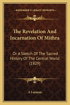 The Revelation And Incarnation Of Mithra: Or A Sketch Of The Sacred History Of The Central World (1829) - A Layman