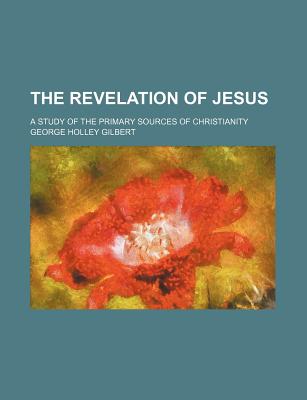 The Revelation of Jesus: A Study of the Primary Sources of Christianity - Gilbert, George Holley