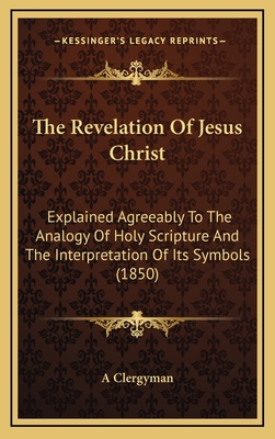 The Revelation of Jesus Christ: Explained Agreeably to the Analogy of Holy Scripture and the Interpretation of Its Symbols (1850) - A Clergyman
