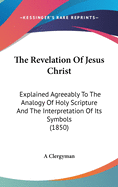 The Revelation Of Jesus Christ: Explained Agreeably To The Analogy Of Holy Scripture And The Interpretation Of Its Symbols (1850)