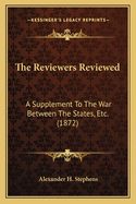 The Reviewers Reviewed: A Supplement To The War Between The States, Etc. (1872)