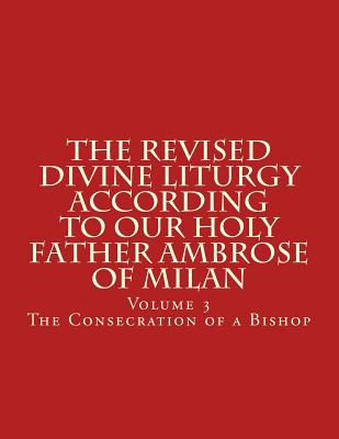 The Revised Divine Liturgy According To Our Holy Father Ambrose of Milan: The Consecration of a Bishop - Scotto-Daniello, Bishop Michael