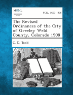 The Revised Ordinances of the City of Greeley Weld County, Colorado 1908 - Todd, C D